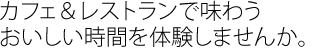 カフェ＆レストランで味わうおいしい時間を体験しませんか。