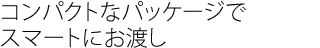 コンパクトなパッケージで、スマートにお渡し