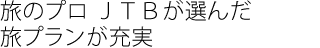 旅のプロ ＪＴＢが選んだ
旅プランが充実