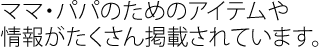 ママ・パパのためのアイテムや情報がたくさん掲載されています。