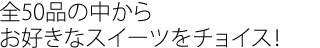 全50品の中からお好きなスイーツをチョイス！