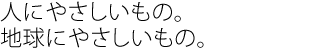 人にやさしいもの。
地球にやさしいもの。