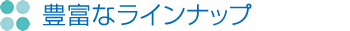 豊富なラインナップ